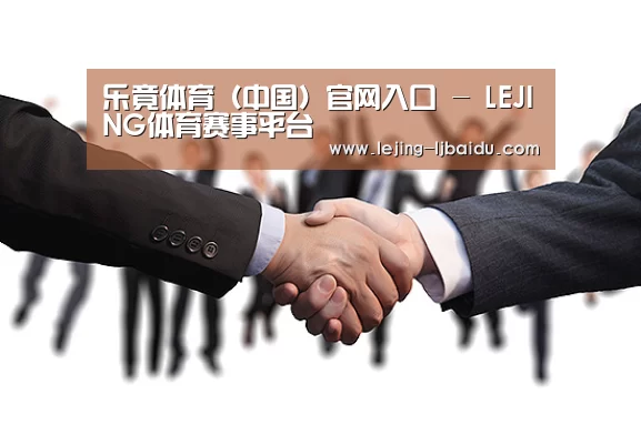 乐竟体育（中国）官网入口 - LEJING体育赛事平台
